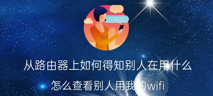 从路由器上如何得知别人在用什么 怎么查看别人用我的wifi？